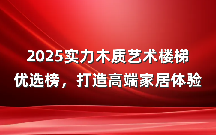 2025实力木质艺术楼梯优选榜,打造高端家居体验