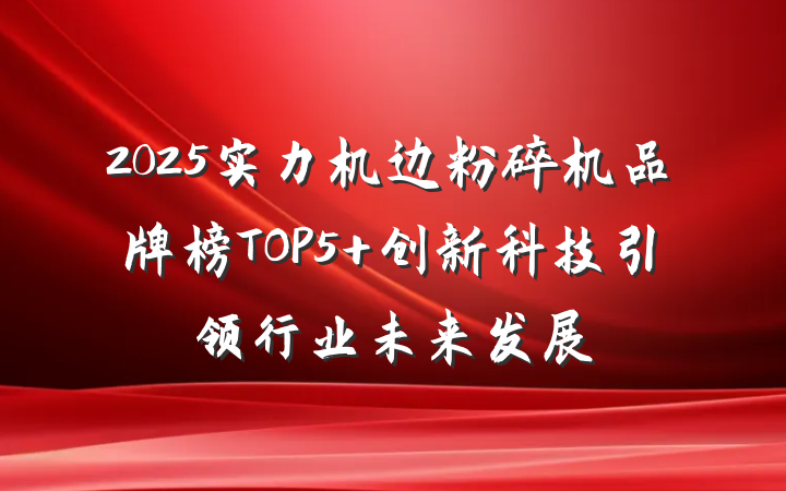 2025实力机边粉碎机品牌榜TOP5 创新科技引领行业未来发展