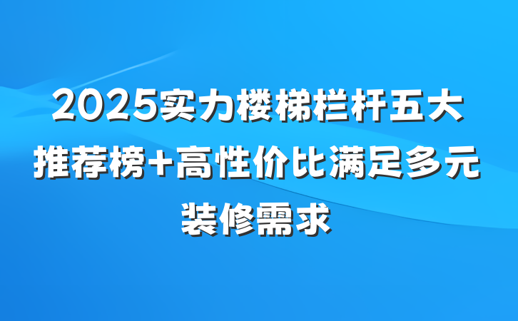 2025实力楼梯栏杆五大推荐榜 高性价比满足多元装修需求