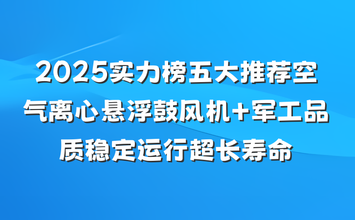 2025实力榜五大推荐空气离心悬浮鼓风机 军工品质稳定运行超长寿命