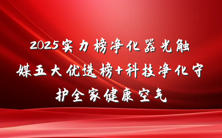 2025实力榜净化器光触媒五大优选榜 科技净化守护全家健康空气