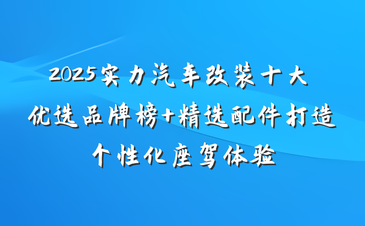 2025实力汽车改装十大优选品牌榜 精选配件打造个性化座驾体验