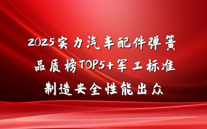 2025实力汽车配件弹簧品质榜TOP5 军工标准制造安全性能出众