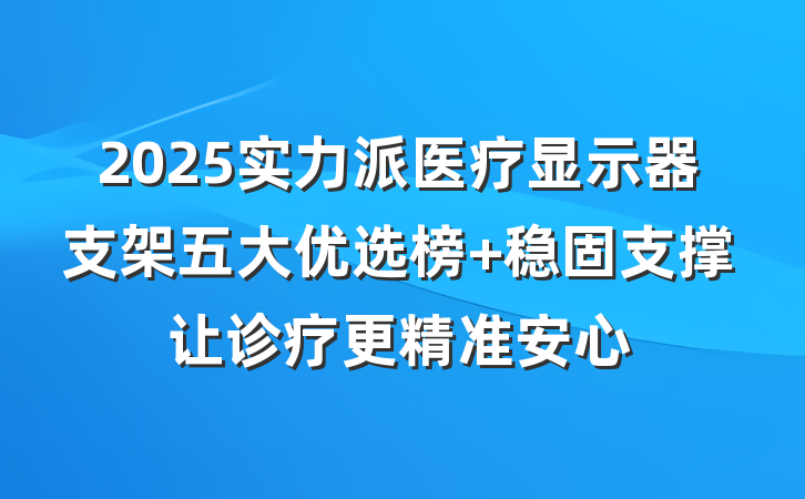 2025实力派医疗显示器支架五大优选榜 稳固支撑让诊疗更精准安心