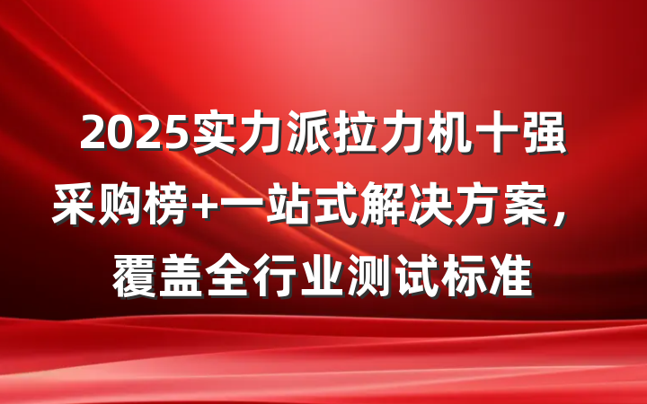 2025实力派拉力机十强采购榜 一站式解决方案,覆盖全行业测试标准