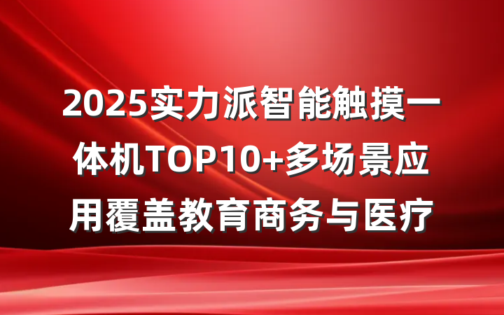 2025实力派智能触摸一体机TOP10 多场景应用覆盖教育商务与医疗