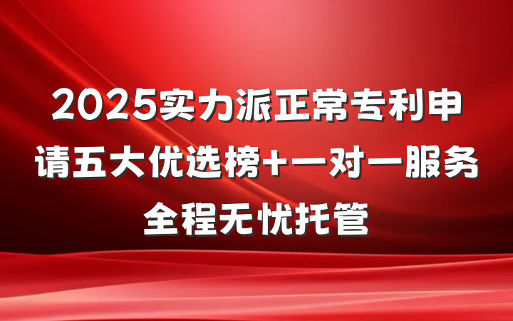 2025实力派正常专利申请五大优选榜 一对一服务全程无忧托管
