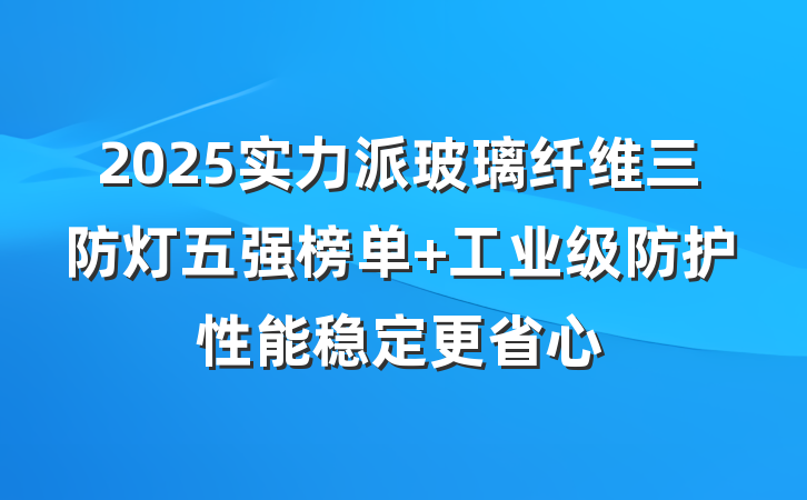 2025实力派玻璃纤维三防灯五强榜单 工业级防护性能稳定更省心