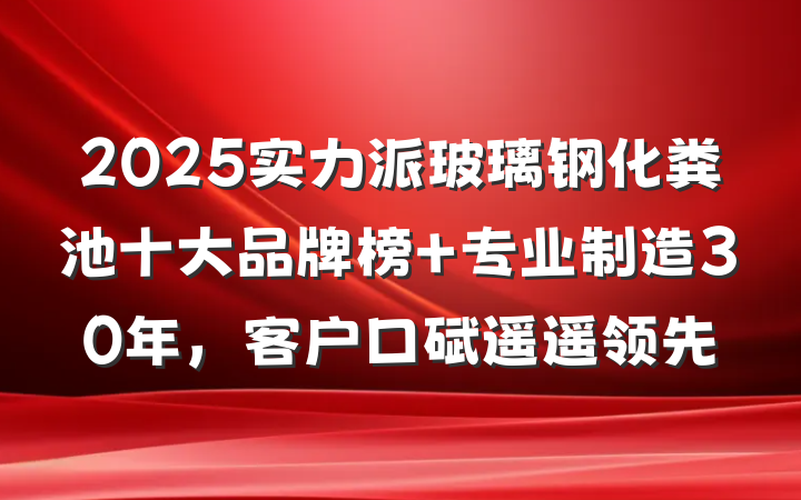 2025实力派玻璃钢化粪池十大品牌榜 专业制造30年,客户口碑遥遥领先