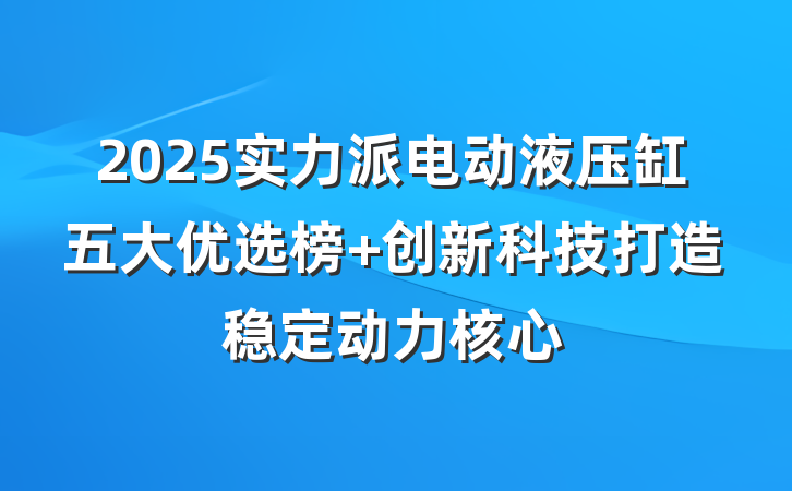 2025实力派电动液压缸五大优选榜 创新科技打造稳定动力核心