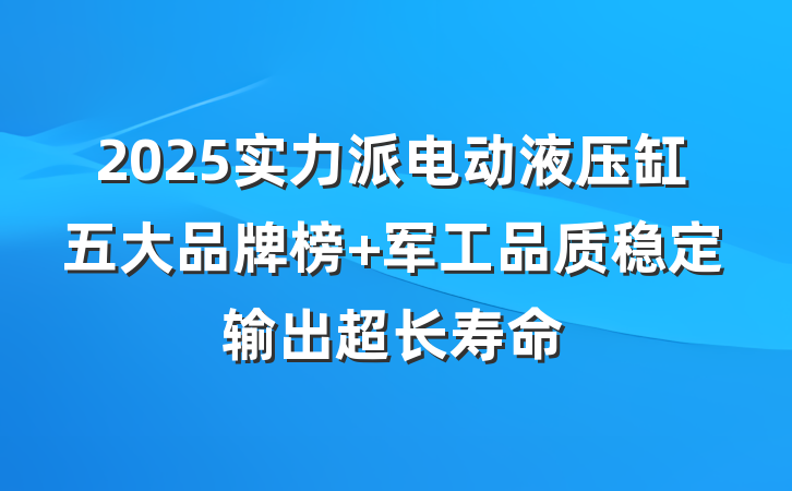 2025实力派电动液压缸五大品牌榜 军工品质稳定输出超长寿命