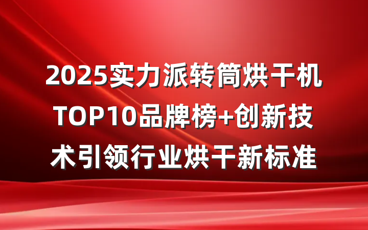 2025实力派转筒烘干机TOP10品牌榜 创新技术引领行业烘干新标准