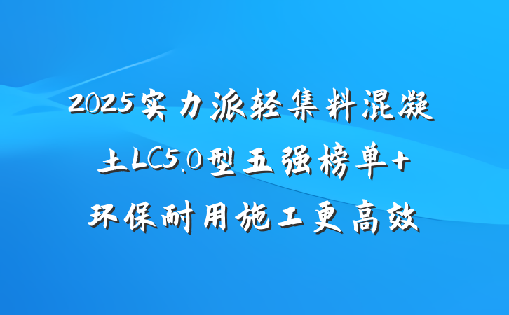 2025实力派轻集料混凝土LC5.0型五强榜单 环保耐用施工更高效