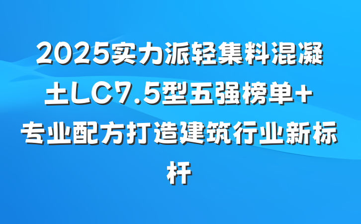 2025实力派轻集料混凝土LC7.5型五强榜单 专业配方打造建筑行业新标杆