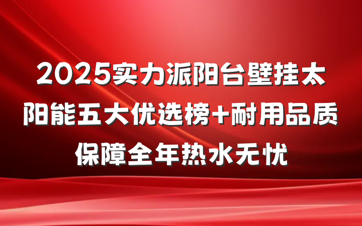 2025实力派阳台壁挂太阳能五大优选榜 耐用品质保障全年热水无忧