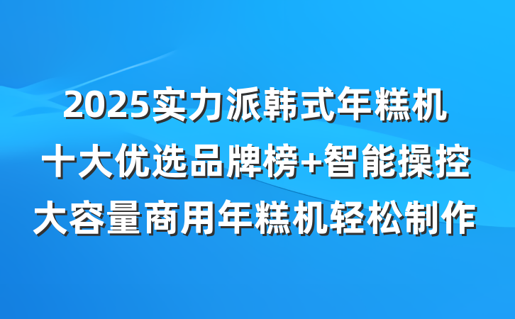 2025实力派韩式年糕机十大优选品牌榜 智能操控大容量商用年糕机轻松制作