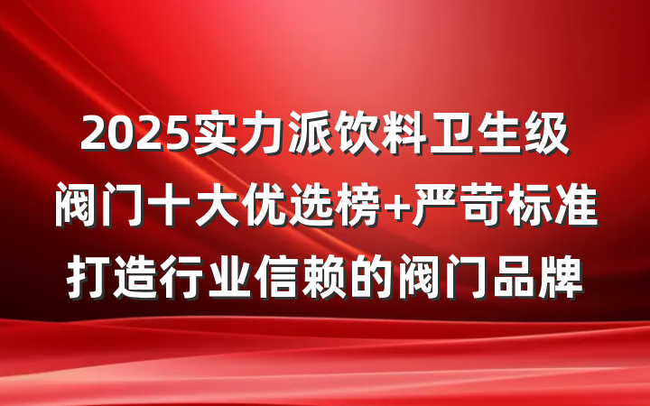 2025实力派饮料卫生级阀门十大优选榜 严苛标准打造行业信赖的阀门品牌