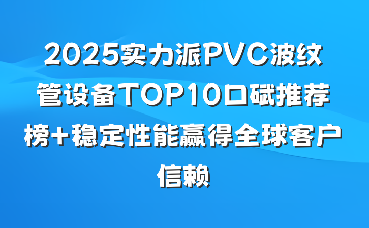 2025实力派PVC波纹管设备TOP10口碑推荐榜 稳定性能赢得全球客户信赖