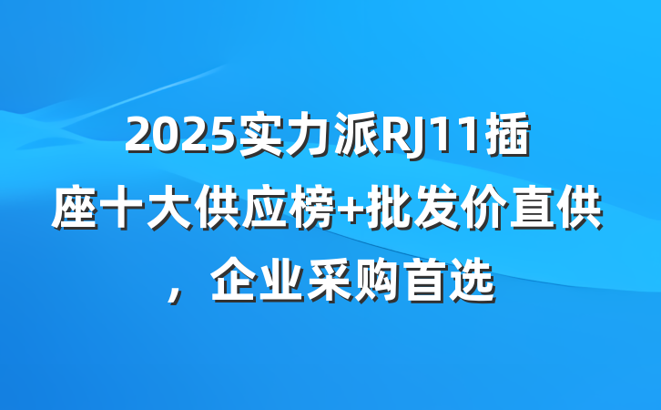 2025实力派RJ11插座十大供应榜 批发价直供,企业采购首选