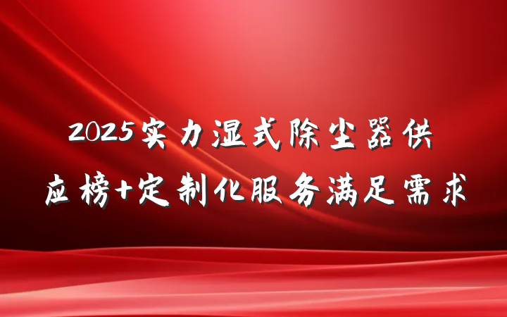 2025实力湿式除尘器供应榜 定制化服务满足需求