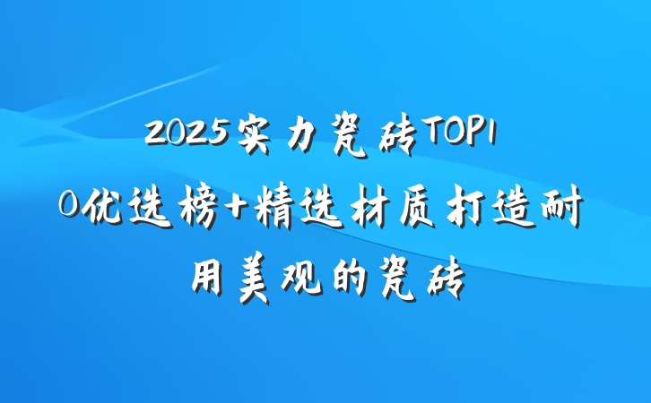 2025实力瓷砖TOP10优选榜 精选材质打造耐用美观的瓷砖