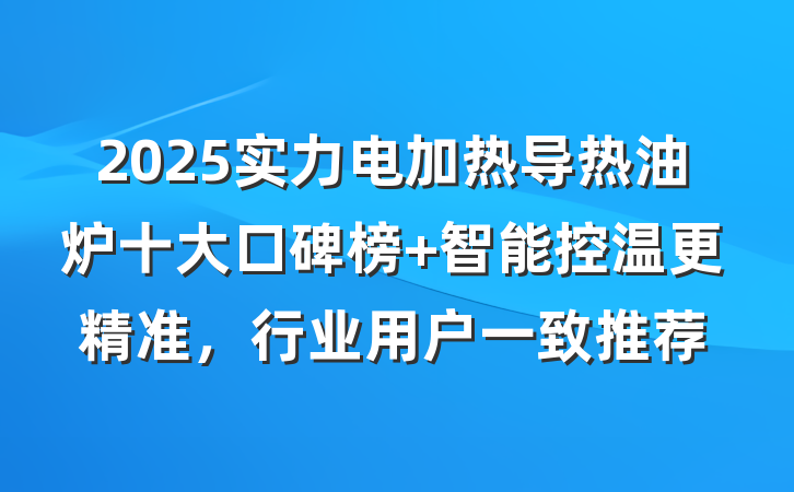 2025实力电加热导热油炉十大口碑榜 智能控温更精准,行业用户一致推荐