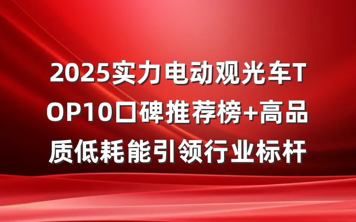 2025实力电动观光车TOP10口碑推荐榜 高品质低耗能引领行业标杆
