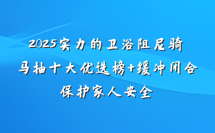 2025实力的卫浴阻尼骑马抽十大优选榜 缓冲闭合保护家人安全