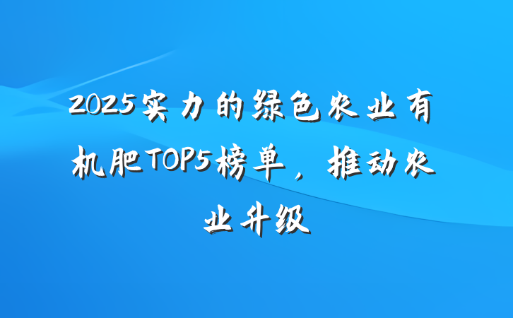 2025实力的绿色农业有机肥TOP5榜单,推动农业升级
