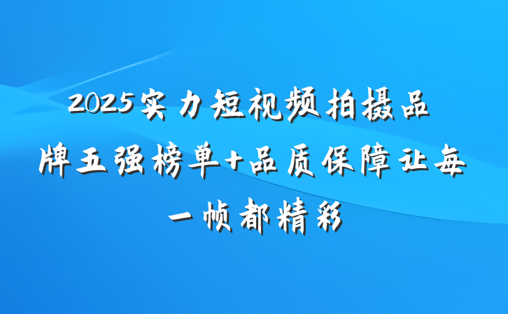 2025实力短视频拍摄品牌五强榜单 品质保障让每一帧都精彩