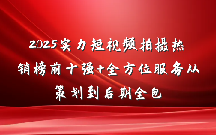 2025实力短视频拍摄热销榜前十强 全方位服务从策划到后期全包