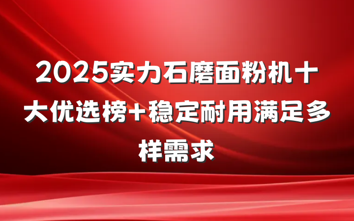 2025实力石磨面粉机十大优选榜 稳定耐用满足多样需求