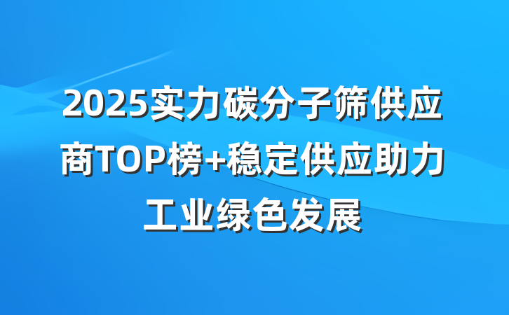2025实力碳分子筛供应商TOP榜 稳定供应助力工业绿色发展