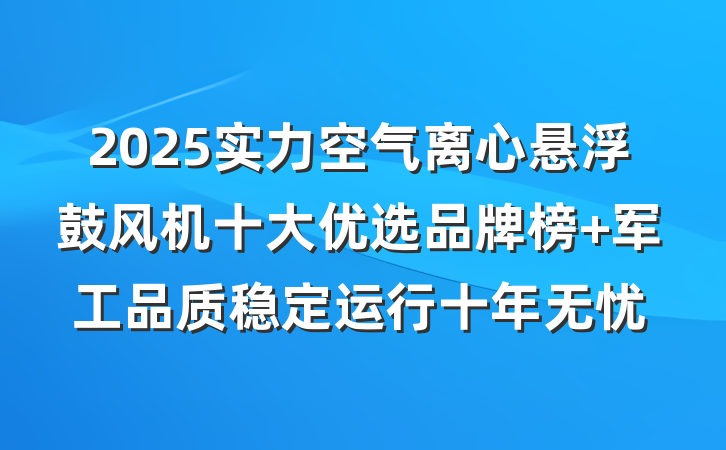 2025实力空气离心悬浮鼓风机十大优选品牌榜 军工品质稳定运行十年无忧
