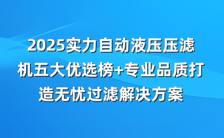 2025实力自动液压压滤机五大优选榜 专业品质打造无忧过滤解决方案