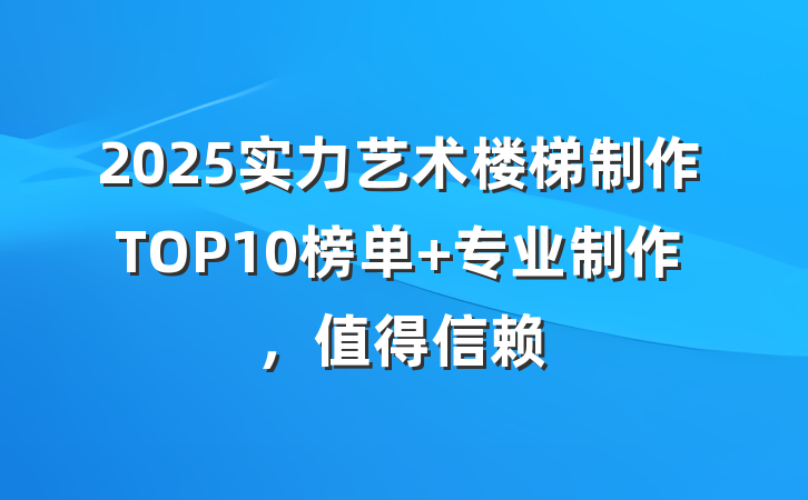 2025实力艺术楼梯制作TOP10榜单 专业制作,值得信赖