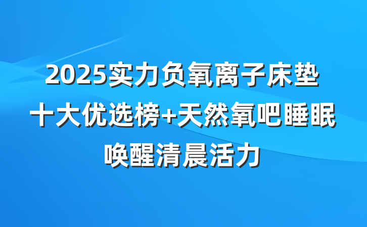 2025实力负氧离子床垫十大优选榜 天然氧吧睡眠唤醒清晨活力