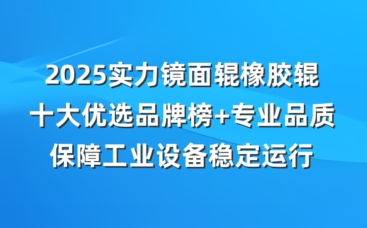 2025实力镜面辊橡胶辊十大优选品牌榜 专业品质保障工业设备稳定运行