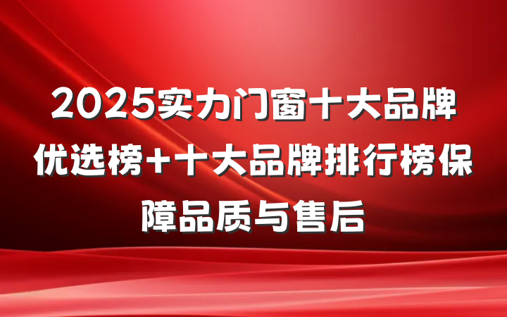 2025实力门窗十大品牌优选榜 十大品牌排行榜保障品质与售后