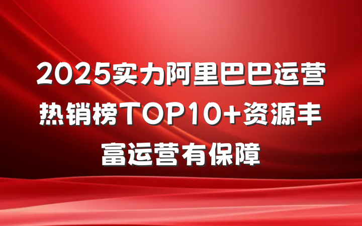 2025实力阿里巴巴运营热销榜TOP10 资源丰富运营有保障