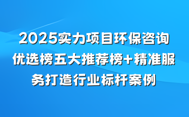 2025实力项目环保咨询优选榜五大推荐榜 精准服务打造行业标杆案例