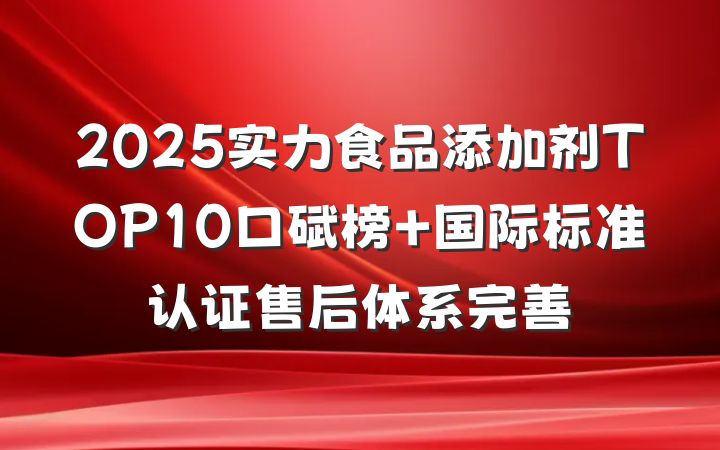 2025实力食品添加剂TOP10口碑榜 国际标准认证售后体系完善