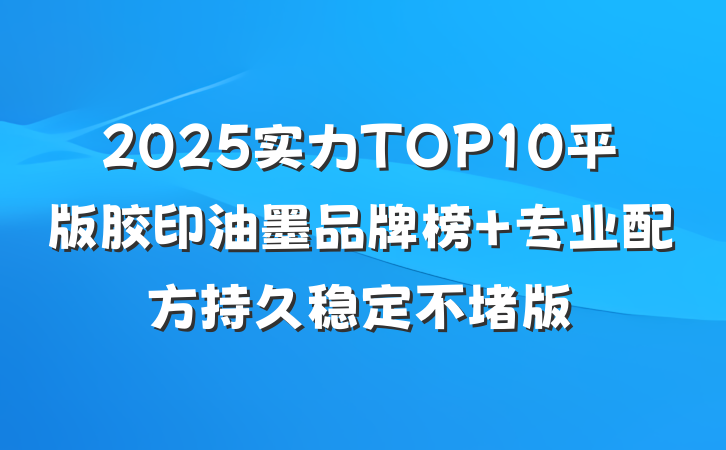 2025实力TOP10平版胶印油墨品牌榜 专业配方持久稳定不堵版