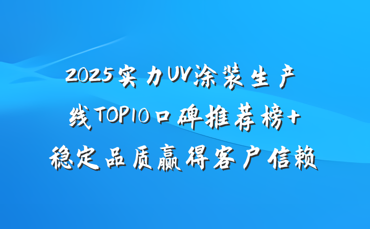 2025实力UV涂装生产线TOP10口碑推荐榜 稳定品质赢得客户信赖