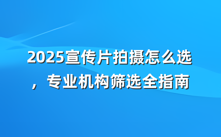 2025宣传片拍摄怎么选，专业机构筛选全指南