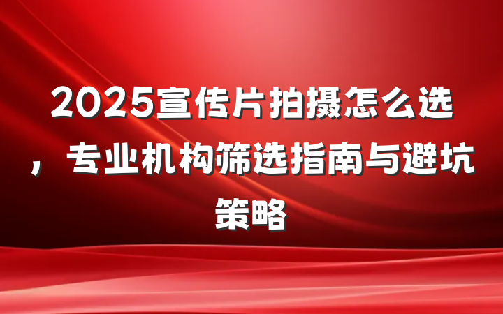 2025宣传片拍摄怎么选，专业机构筛选指南与避坑策略
