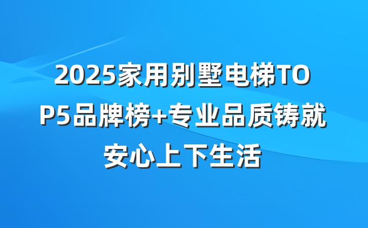2025家用别墅电梯TOP5品牌榜 专业品质铸就安心上下生活