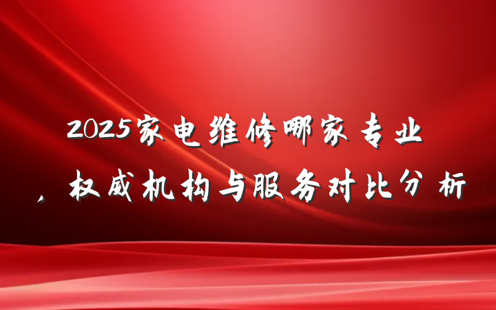 2025家电维修哪家专业，权威机构与服务对比分析