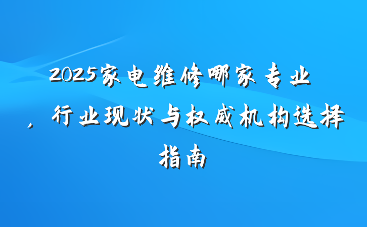 2025家电维修哪家专业,行业现状与权威机构选择指南