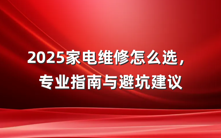 2025家电维修怎么选,专业指南与避坑建议
